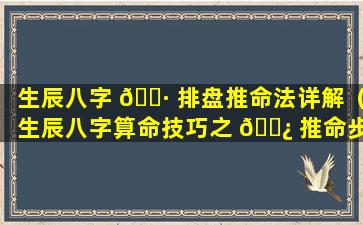 生辰八字 🕷 排盘推命法详解（生辰八字算命技巧之 🌿 推命步骤）